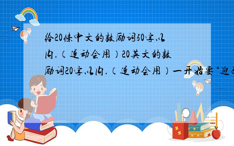 给20条中文的鼓励词50字以内.（运动会用）20英文的鼓励词20字以内.（运动会用）一开始要“迎面走来的是七（十六）班的.