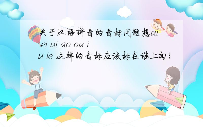 关于汉语拼音的音标问题想ai ei ui ao ou iu ie 这样的音标应该标在谁上面?