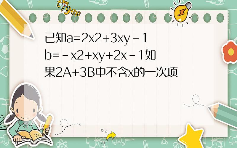 已知a=2x2+3xy-1 b=-x2+xy+2x-1如果2A+3B中不含x的一次项