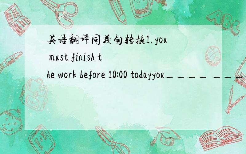 英语翻译同义句转换1.you must finish the work before 10:00 todayyou____ ____ ____ finish the work before 10:00 today2.he often flies to hangzhou 0n sunday.he often ____ ____ hangzhou _____ _____0n sunday.根据汉语意思完成句子1.看来