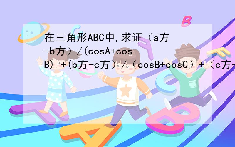 在三角形ABC中,求证（a方-b方）/(cosA+cosB) +(b方-c方）/（cosB+cosC）+（c方-a方）/（cosC+cosA）=0