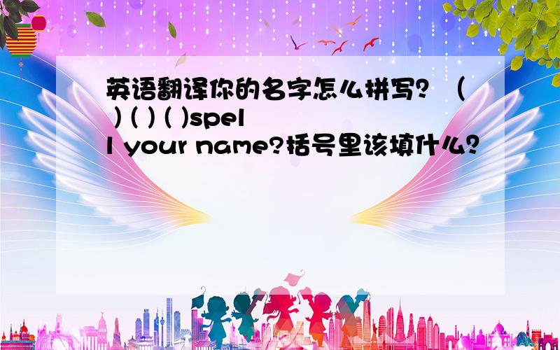 英语翻译你的名字怎么拼写？（ ) ( ) ( )spell your name?括号里该填什么？