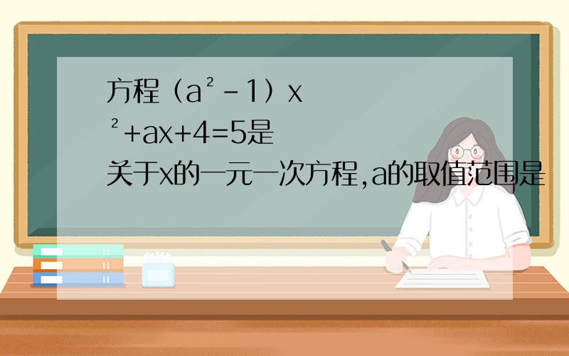 方程（a²-1）x²+ax+4=5是关于x的一元一次方程,a的取值范围是