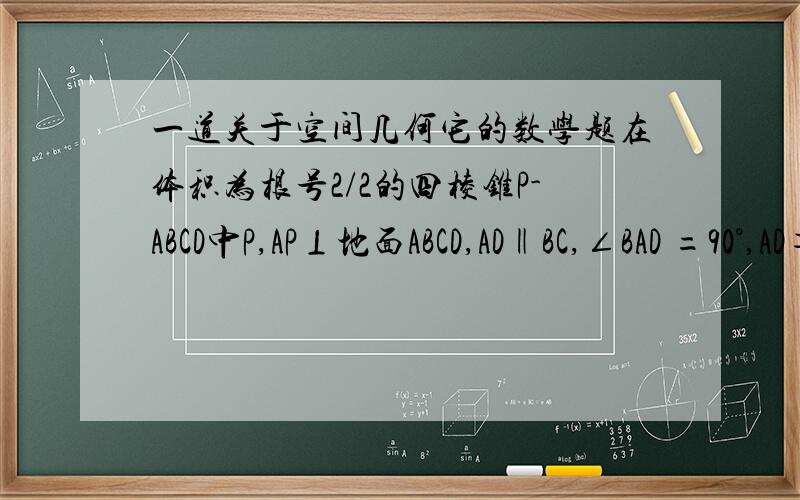 一道关于空间几何它的数学题在体积为根号2/2的四棱锥P-ABCD中P,AP⊥地面ABCD,AD‖BC,∠BAD =90°,AD＝2BC＝2AB＝2,试建立适当的坐标系,并确定点A在平面PCD上的投影