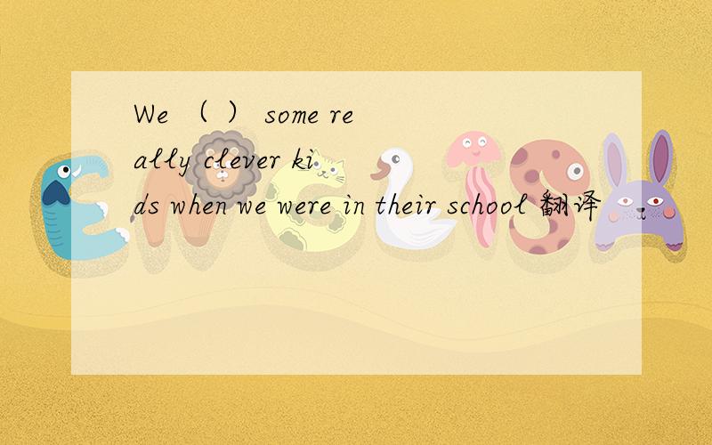 We （ ） some really clever kids when we were in their school 翻译