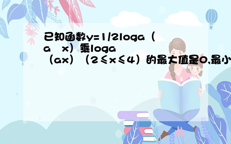 已知函数y=1/2loga（a²x）乘loga（ax）（2≤x≤4）的最大值是0,最小值是-1/8,求a的值 (log右边的小a是底数)