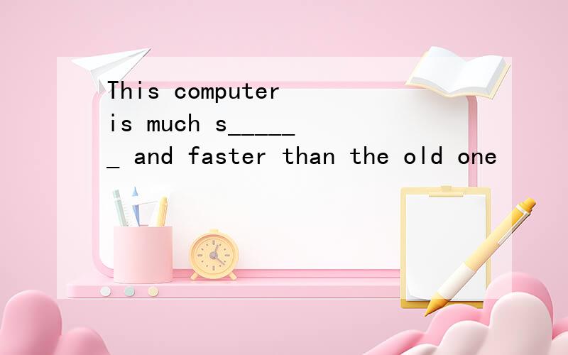 This computer is much s______ and faster than the old one