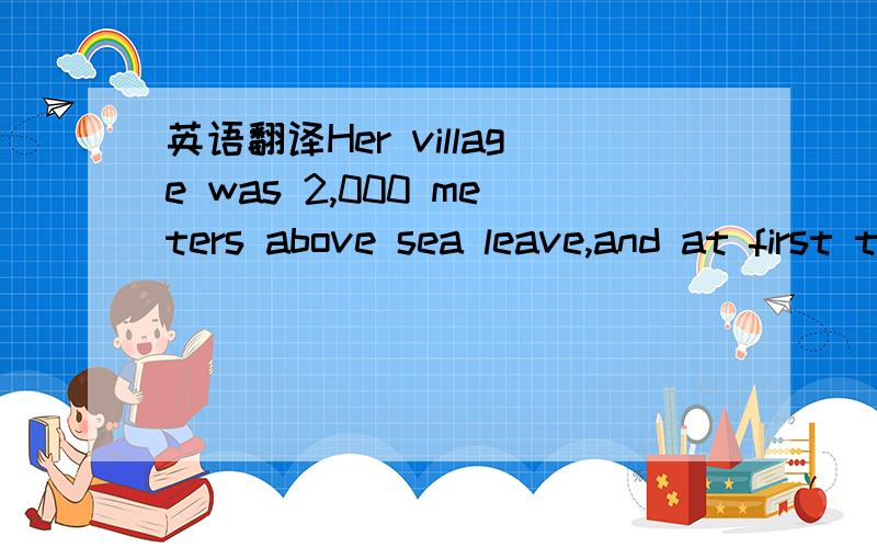 英语翻译Her village was 2,000 meters above sea leave,and at first the thin air made her feel sick.翻译：分析：
