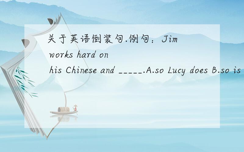 关于英语倒装句.例句：Jim works hard on his Chinese and _____.A.so Lucy does B.so is Lucy C.so does Lucy D.so Lucy is为什么选那个?so Lucy does和so does Lucy 有什么区别?