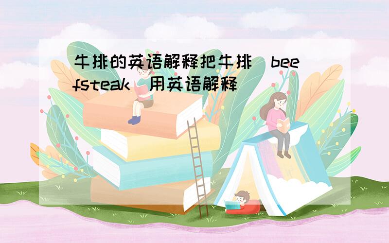 牛排的英语解释把牛排（beefsteak）用英语解释