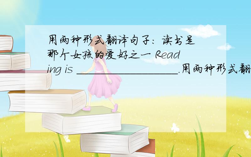 用两种形式翻译句子： 读书是那个女孩的爱好之一 Reading is _________________.用两种形式翻译句子：读书是那个女孩的爱好之一Reading is _________________.Reading is _________________.快快快,我在线