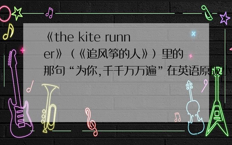 《the kite runner》（《追风筝的人》）里的那句“为你,千千万万遍”在英语原版小说里的原句是怎样的?