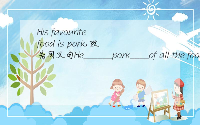His favourite food is pork,改为同义句He______pork____of all the food.