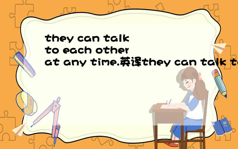 they can talk to each other at any time.英译they can talk to each other at any time.英译汉