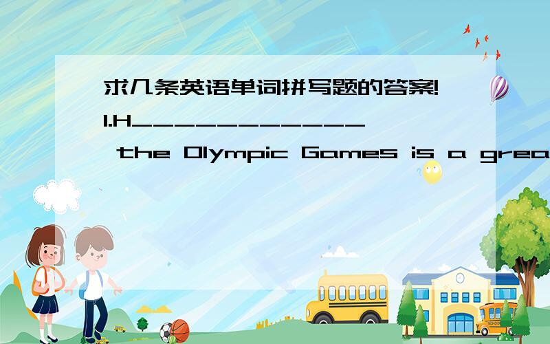 求几条英语单词拼写题的答案!1.H___________ the Olympic Games is a great honour to us Chinese people.　　2.An a_____________ is a person who does a sport.　　3.Bank of China has b____________ all over the country.　　4.I’m d_______