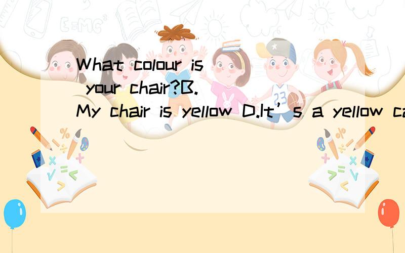 What colour is your chair?B.My chair is yellow D.It’s a yellow car.选哪个?