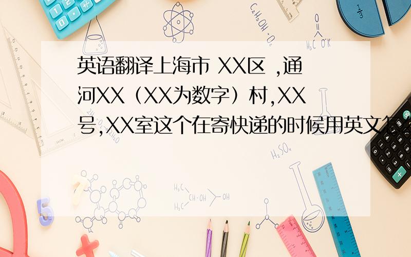 英语翻译上海市 XX区 ,通河XX（XX为数字）村,XX号,XX室这个在寄快递的时候用英文怎么表示啊?