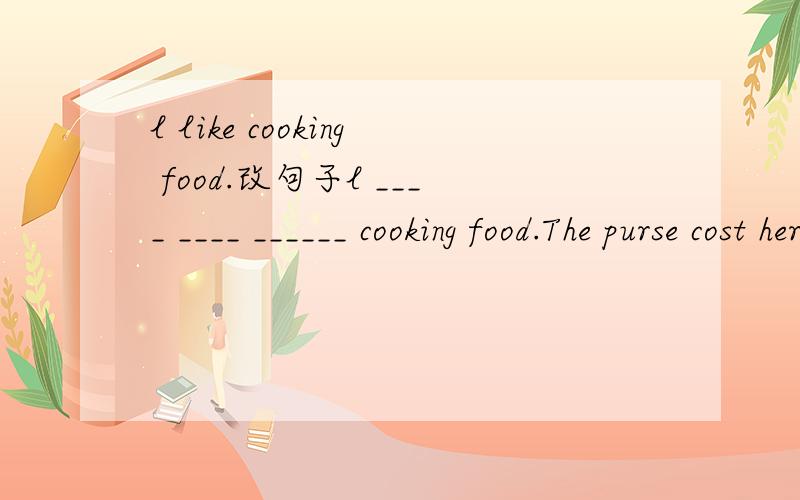 l like cooking food.改句子l ____ ____ ______ cooking food.The purse cost her 300 francs.对300 francs提问.