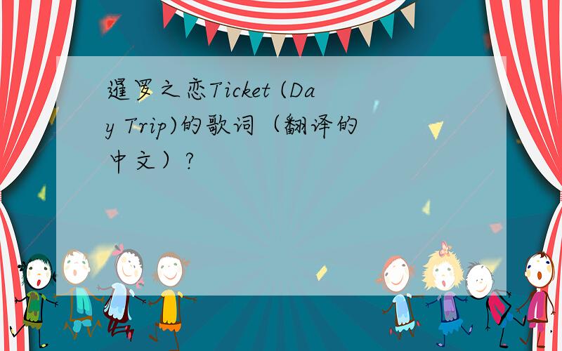 暹罗之恋Ticket (Day Trip)的歌词（翻译的中文）?