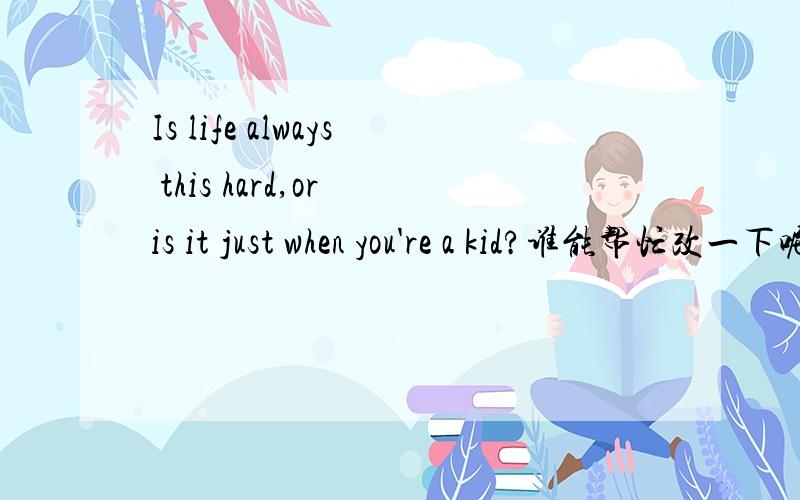 Is life always this hard,or is it just when you're a kid?谁能帮忙改一下呢Is life always this hard,or is it just when you're a kid?可以改成 “爱情总是如此艰难 还是只有当你遇见错误的人” 吗? 谢谢.
