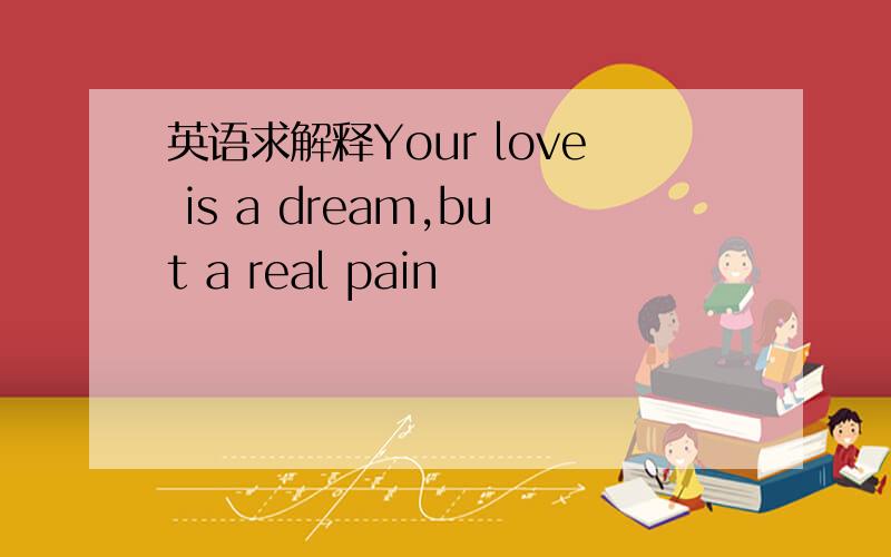 英语求解释Your love is a dream,but a real pain