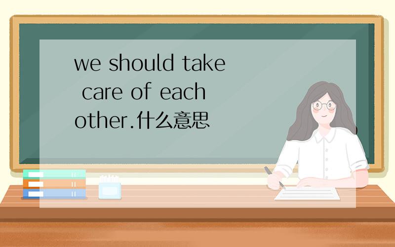we should take care of each other.什么意思