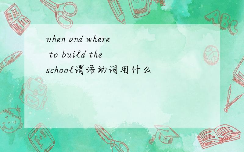 when and where to build the school谓语动词用什么