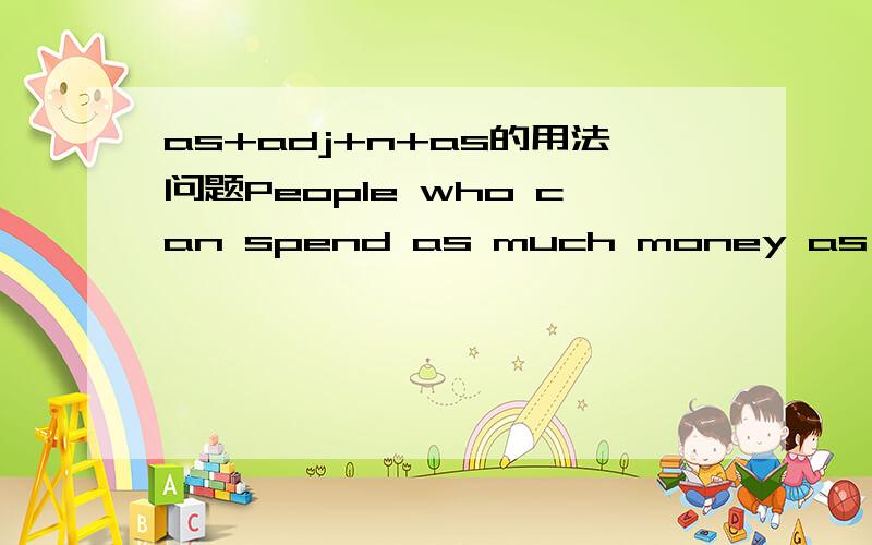 as+adj+n+as的用法问题People who can spend as much money as they like are truly unlucky这句该怎么翻译好?虽然知道as...as是同级比较,但好象讲不通这句子.敬请指教.还有这句怎么理解：All the second-hand goods are s