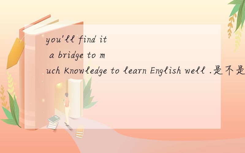 you'll find it a bridge to much Knowledge to learn English well .是不是等于you'll find to learn English well is a bridge to much Knowledge .?