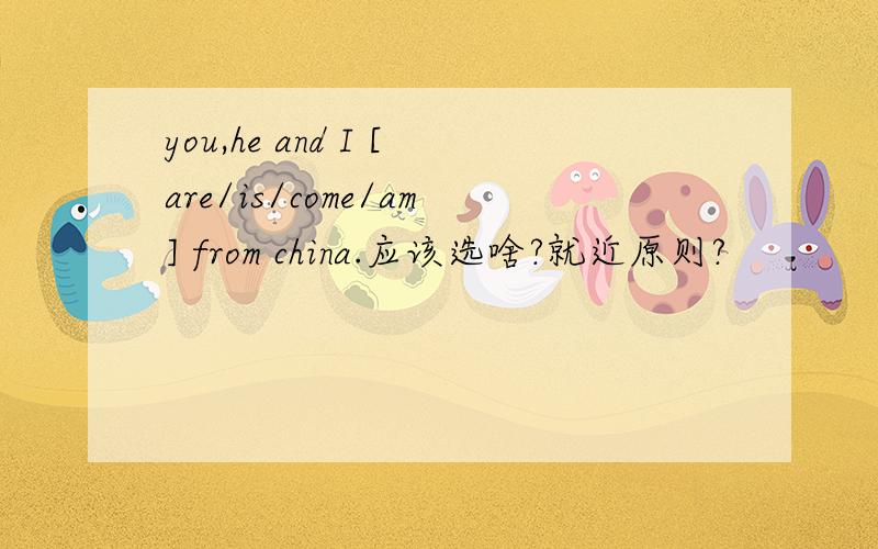 you,he and I [are/is/come/am] from china.应该选啥?就近原则?
