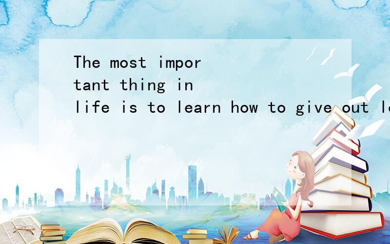 The most important thing in life is to learn how to give out love,and to let it come in.