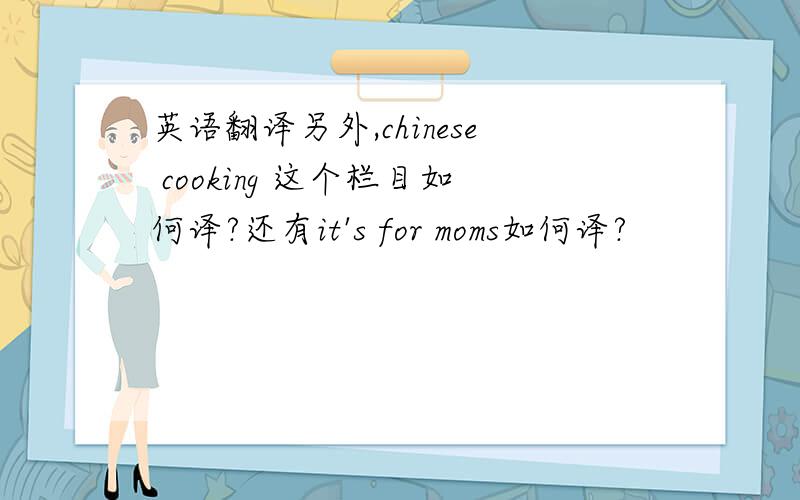 英语翻译另外,chinese cooking 这个栏目如何译?还有it's for moms如何译?