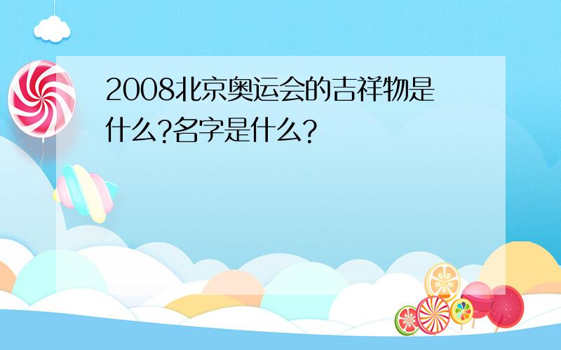 2008北京奥运会的吉祥物是什么?名字是什么?