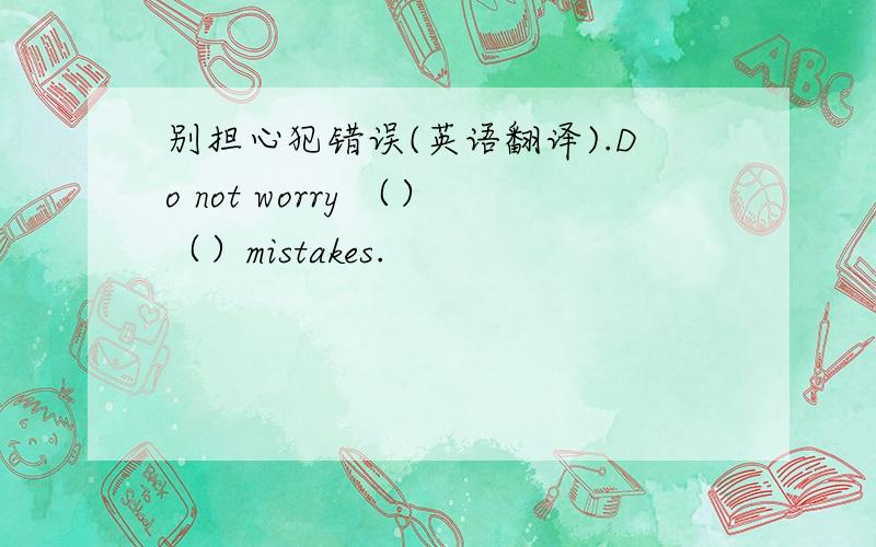 别担心犯错误(英语翻译).Do not worry （）（）mistakes.