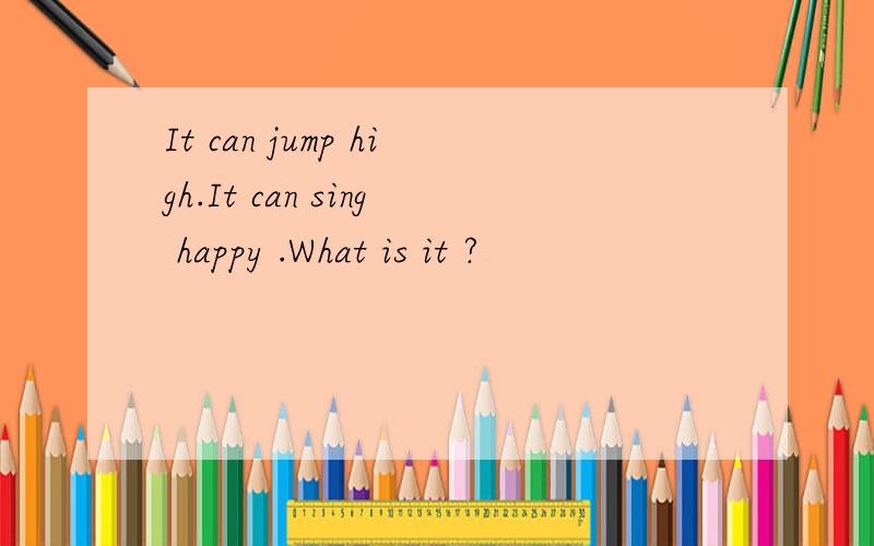 It can jump high.It can sing happy .What is it ?