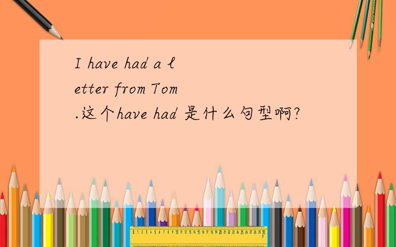 I have had a letter from Tom.这个have had 是什么句型啊?