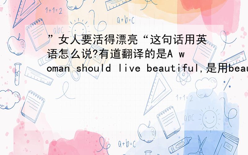 ”女人要活得漂亮“这句话用英语怎么说?有道翻译的是A woman should live beautiful,是用beautiful吗?