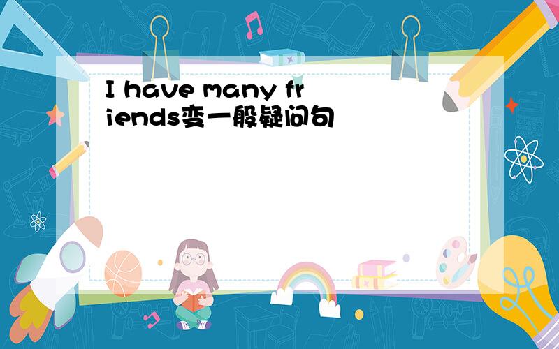 I have many friends变一般疑问句