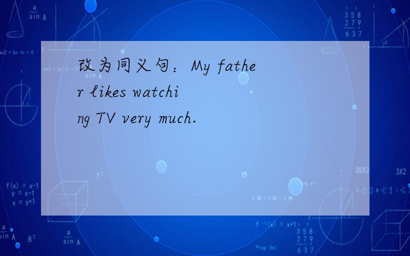 改为同义句：My father likes watching TV very much.