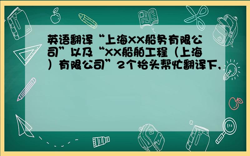 英语翻译“上海XX船务有限公司”以及“XX船舶工程（上海）有限公司”2个抬头帮忙翻译下,