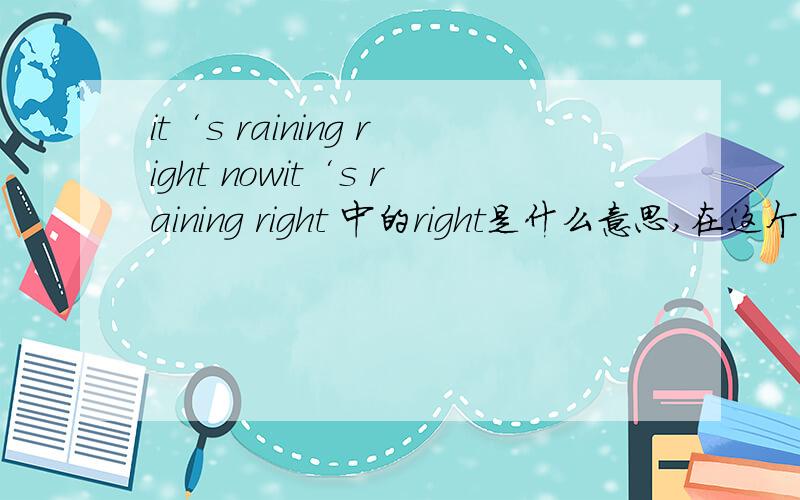 it‘s raining right nowit‘s raining right 中的right是什么意思,在这个句中是什么词性