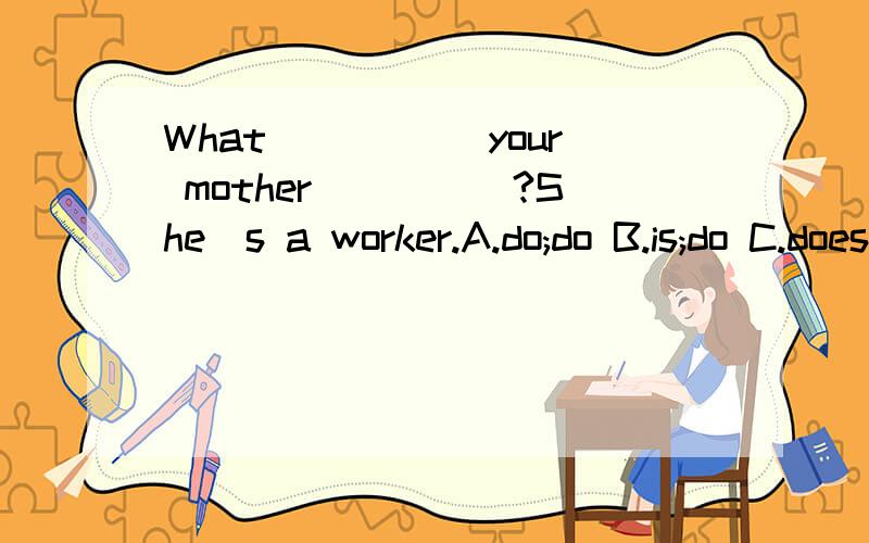 What _____your mother_____?She`s a worker.A.do;do B.is;do C.does;do 要理由