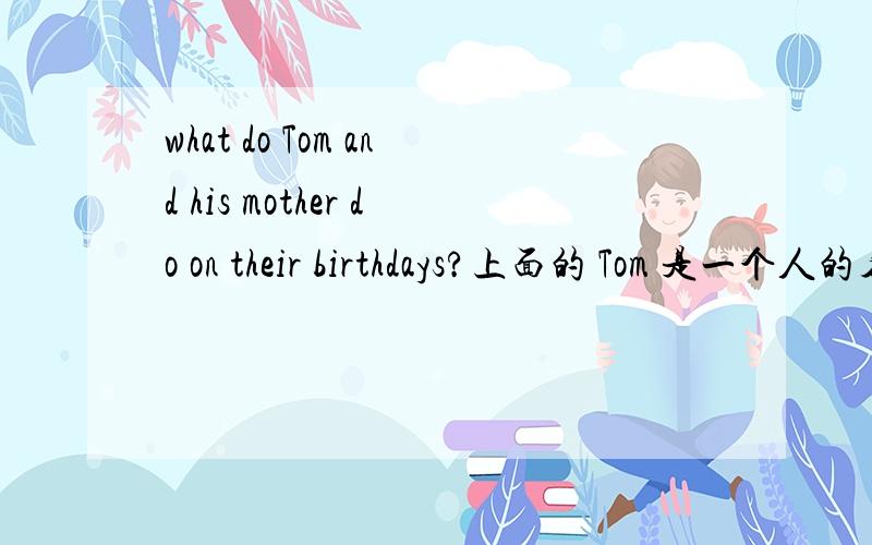 what do Tom and his mother do on their birthdays?上面的 Tom 是一个人的名字.