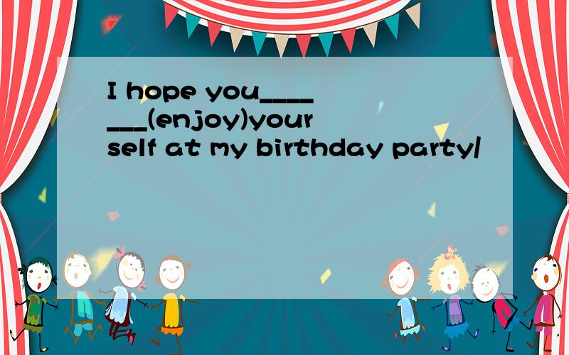 I hope you_______(enjoy)yourself at my birthday party/