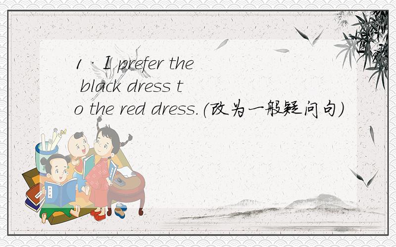 1·I prefer the black dress to the red dress.(改为一般疑问句）