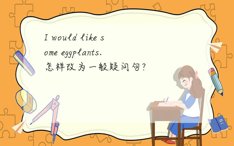 I would like some eggplants.怎样改为一般疑问句?