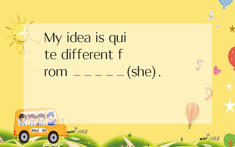 My idea is quite different from _____(she).