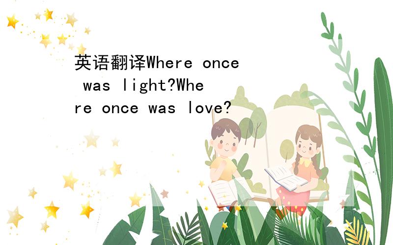 英语翻译Where once was light?Where once was love?