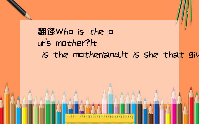 翻译Who is the our's mother?It is the motherland.It is she that givesus the happy lift