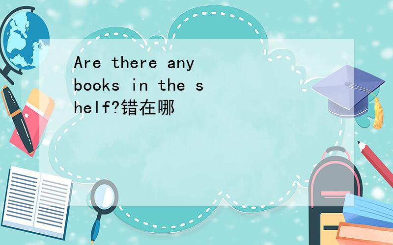 Are there any books in the shelf?错在哪